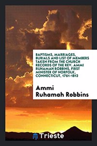 Baptisms, Marriages, Burials and List of Members Taken from the Church Records of the REV. Ammi Ruhamah Robbins, First Minister of Norfolk, Connecticut, 1761-1813