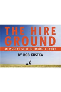 The Hire Ground: An Insider S Guide to Finding a Career: An Insider S Guide to Finding a Career