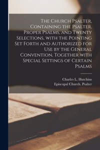 Church Psalter, Containing the Psalter, Proper Psalms, and Twenty Selections, With the Pointing Set Forth and Authorized for Use by the General Convention, Together With Special Settings of Certain Psalms