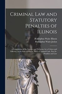 Criminal Law and Statutory Penalties of Illinois: A Compilation of the Statutes and Decisions As to Crimes and Offenses, in the State of Illinois. Part I--Criminal Code. Part Ii--Penalties and Law