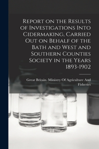 Report on the Results of Investigations Into Cidermaking, Carried out on Behalf of the Bath and West and Southern Counties Society in the Years 1893-1902