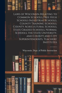 Laws of Wisconsin Relating to Common Schools, Free High Schools Industrial Schools, County Training Schools, County Agricultural Schools, State Graded Schools, Normal Schools, the State University, and County and City Superintendents, Teachers' Ins