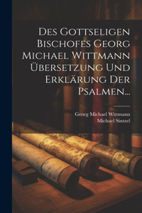 Des Gottseligen Bischofes Georg Michael Wittmann Übersetzung und Erklärung der Psalmen...