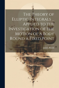 Theory of Elliptic Integrals ... Applied to the Investigation of the Motion of a Body Round a Fixed Point