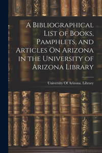Bibliographical List of Books, Pamphlets, and Articles On Arizona in the University of Arizona Library