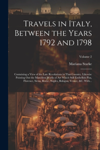Travels in Italy, Between the Years 1792 and 1798; Containing a View of the Late Revolutions in That Country. Likewise Pointing out the Matchless Works of Art Which Still Embellish Pisa, Florence, Siena, Rome, Naples, Bologna, Venice, &c. With...;