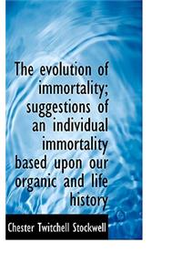 The Evolution of Immortality; Suggestions of an Individual Immortality Based Upon Our Organic and Li