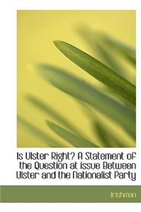 Is Ulster Right? a Statement of the Question at Issue Between Ulster and the Nationalist Party