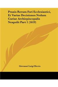 Praxis Rerum Fori Ecclesiastici, Et Variae Decisiones Nedum Curiae Archiepiscopalis Neapolit Part 1 (1619)