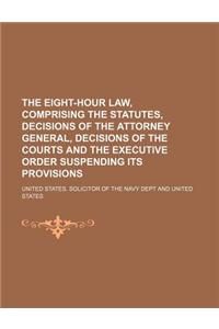 The Eight-Hour Law, Comprising the Statutes, Decisions of the Attorney General, Decisions of the Courts and the Executive Order Suspending Its Provisi