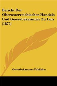 Bericht Der Oberosterreichischen Handels Und Gewerbekammer Zu Linz (1872)