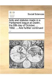 Acts and statutes made in a Parliament begun at Dublin, the fifth day of October, ... 1692. ... And further continued ...
