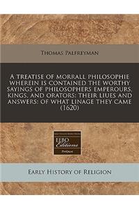 A Treatise of Morrall Philosophie Wherein Is Contained the Worthy Sayings of Philosophers Emperours, Kings, and Orators: Their Liues and Answers: Of What Linage They Came (1620)