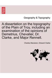 A Dissertation on the Topography of the Plain of Troy, Including an Examination of the Opinions of Demetrius, Chevalier, Dr. Clarke, and Major Rennell.