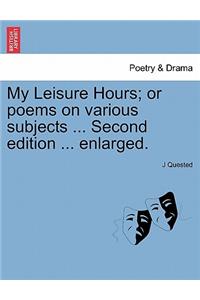 My Leisure Hours; Or Poems on Various Subjects ... Second Edition ... Enlarged.