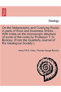 On the Metamorphic and Overlying Rocks in Parts of Ross and Inverness Shires ... with Notes on the Microscopic Structure of Some of the Rocks by Professor T. G. Bonney. (from the Quarterly Journal of the Geological Society.).