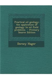 Practical Oil Geology; The Application of Geology to Oil Field Problems