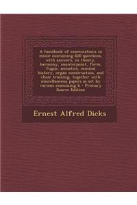 A Handbook of Examinations in Music Containing 600 Questions, with Answers, in Theory, Harmony, Counterpoint, Form, Fugue, Acoustics, Musical History, Organ Construction, and Choir Training, Together with Miscellaneous Papers as Set by Various Exam