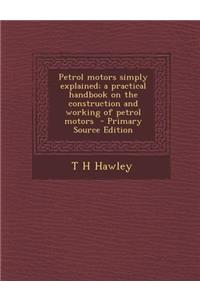Petrol Motors Simply Explained; A Practical Handbook on the Construction and Working of Petrol Motors
