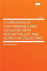 A Catalogue of Utah Minerals and Localities; With Descriptive List, and Notes for Collectors