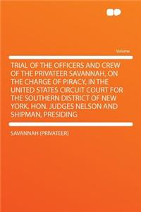 Trial of the Officers and Crew of the Privateer Savannah, on the Charge of Piracy, in the United States Circuit Court for the Southern District of New York. Hon. Judges Nelson and Shipman, Presiding