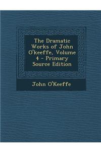 The Dramatic Works of John O'Keeffe, Volume 4 - Primary Source Edition