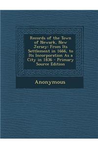 Records of the Town of Newark, New Jersey: From Its Settlement in 1666, to Its Incorporation as a City in 1836 - Primary Source Edition