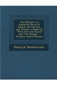 Pan Michael: An Historical Novel of Poland, the Ukraine, and Turkey. a Sequel to with Fire and Sword and the Deluge.