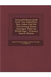 Generalfeldmarschall Graf Von Schlieffen: Sein Leben Und Die Verwertung Seines Geistigen Erbes Im Weltkriege