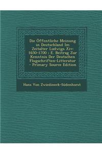 Die Offentliche Meinung in Deutschland Im Zeitalter Ludwigs XIV: 1650-1700; E. Beitrag Zur Kenntnis Der Deutschen Flugschriften-Litteratur - Primary S