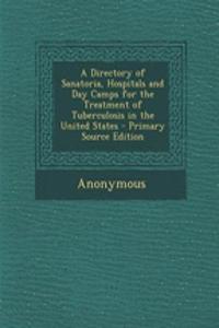 A Directory of Sanatoria, Hospitals and Day Camps for the Treatment of Tuberculosis in the United States - Primary Source Edition