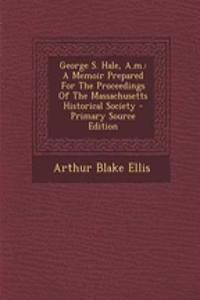 George S. Hale, A.M.: A Memoir Prepared for the Proceedings of the Massachusetts Historical Society