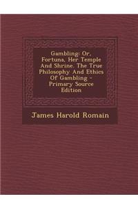 Gambling: Or, Fortuna, Her Temple and Shrine. the True Philosophy and Ethics of Gambling - Primary Source Edition
