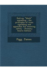 Railway Block Signalling: The Principles of Train Signalling and Apparatus for Ensuring Safety - Primary Source Edition