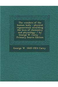 The Wonders of the Human Body: Physical Regeneration According the Laws of Chemistry and Physiology / By George W. Carey - Primary Source Edition