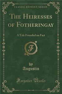 The Heiresses of Fotheringay: A Tale Founded on Fact (Classic Reprint)