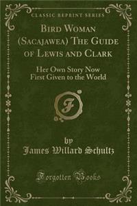 Bird Woman (Sacajawea) the Guide of Lewis and Clark: Her Own Story Now First Given to the World (Classic Reprint)