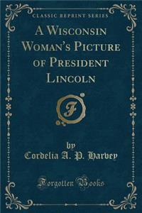 A Wisconsin Woman's Picture of President Lincoln (Classic Reprint)
