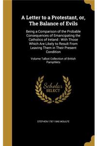 Letter to a Protestant, or, The Balance of Evils: Being a Comparison of the Probable Consequences of Emancipating the Catholics of Ireland: With Those Which Are Likely to Result From Leaving Them in