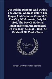 Our Origin, Dangers And Duties. The Annual Address Before The Mayor And Common Council Of The City Of Monrovia, July 26, 1865, The Day Of National Independence; And Repeated On Tuesday, August 1, 1865, At Caldwell, St. Paul's River