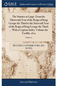 The Statutes at Large, from the Thirteenth Year of the Reign of King George the Third to the Sixteenth Year of the Reign of King George the Third, ... with a Copious Index. Volume the Twelfth. of 12; Volume 12