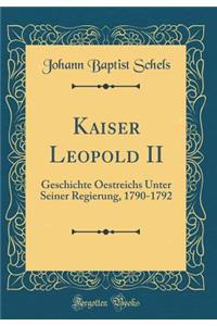 Kaiser Leopold II: Geschichte Oestreichs Unter Seiner Regierung, 1790-1792 (Classic Reprint)