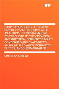 Dairy Technology; A Treatise on the City Milk Supply, Milk as a Food, Ice Cream Making, By-Products of the Creamery and Cheesery, Fermented Milks, Condensed and Evaporated Milks, Milk Powder, Renovated Butter, Andoleomargarine