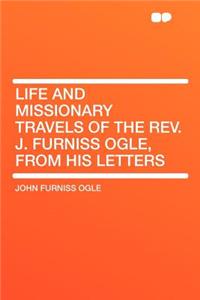 Life and Missionary Travels of the Rev. J. Furniss Ogle, from His Letters