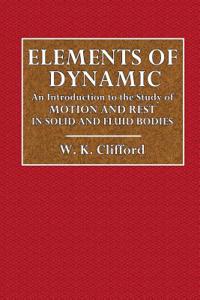 Elements of Dynamic: An Introduction to the Study of Motion and Rest in Solid and Fluid Bodies