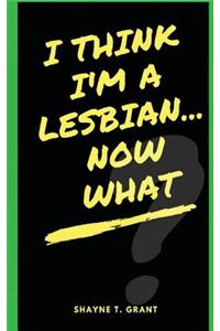 I Think I'm A Lesbian... Now What?