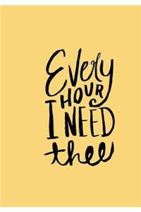 Every HOUR I NEED thee