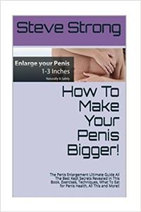 How to Make Your Penis Bigger!: The Penis Enlargement Ultimate Guide All The Best Kept Secrets Revealed in This Book. Stamina, jelqs, jelqing, impotence, erectile dysfunction. All Th