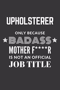 Upholsterer Only Because Badass Mother F****R Is Not An Official Job Title Notebook