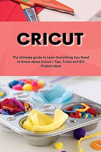 Cricut: Cricut: The Ultimate guide to Learn Everything You Need to Know about Cricut + Tips, Tricks and DIY Project Ideas